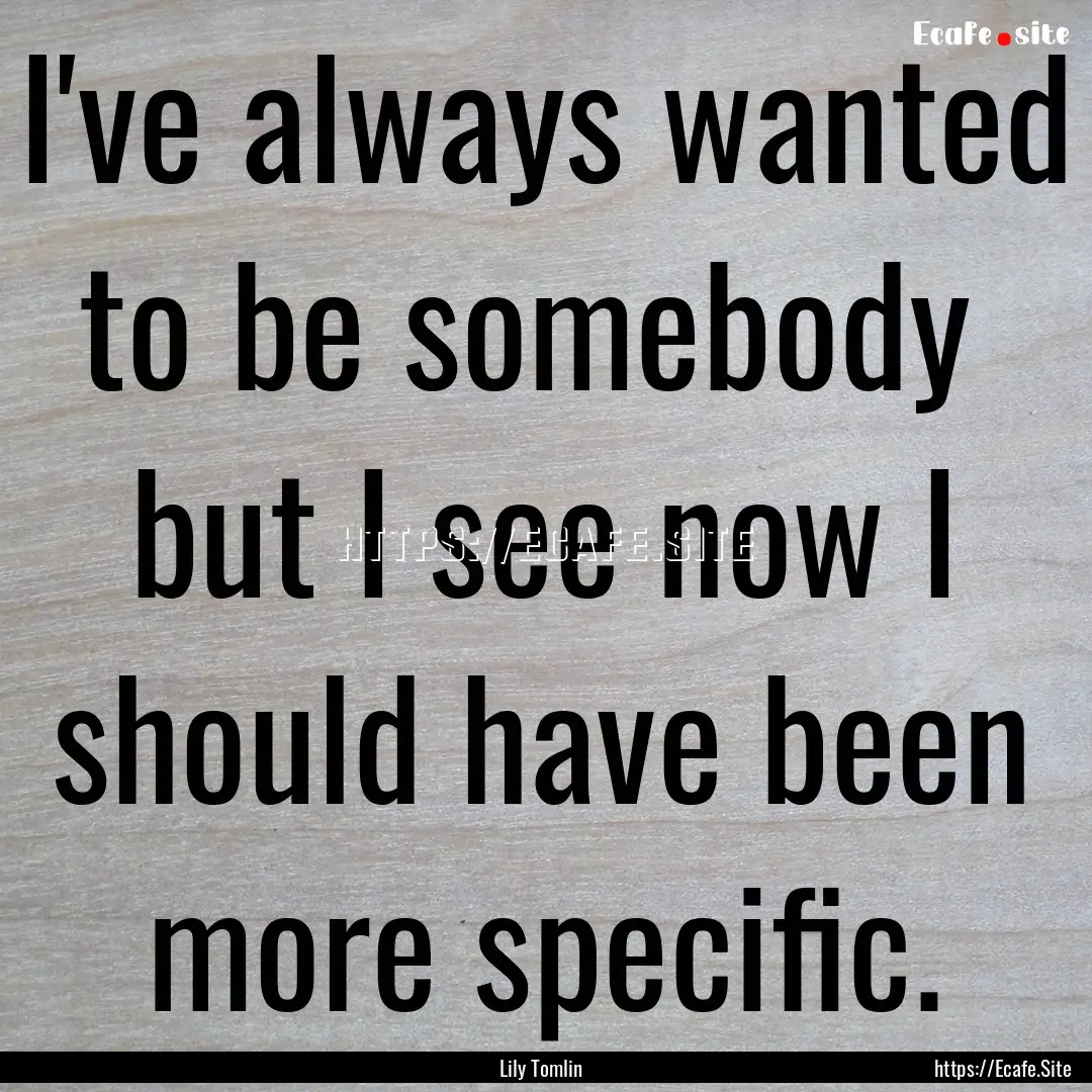 I've always wanted to be somebody but I.... : Quote by Lily Tomlin