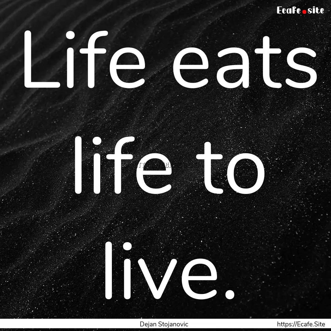 Life eats life to live. : Quote by Dejan Stojanovic