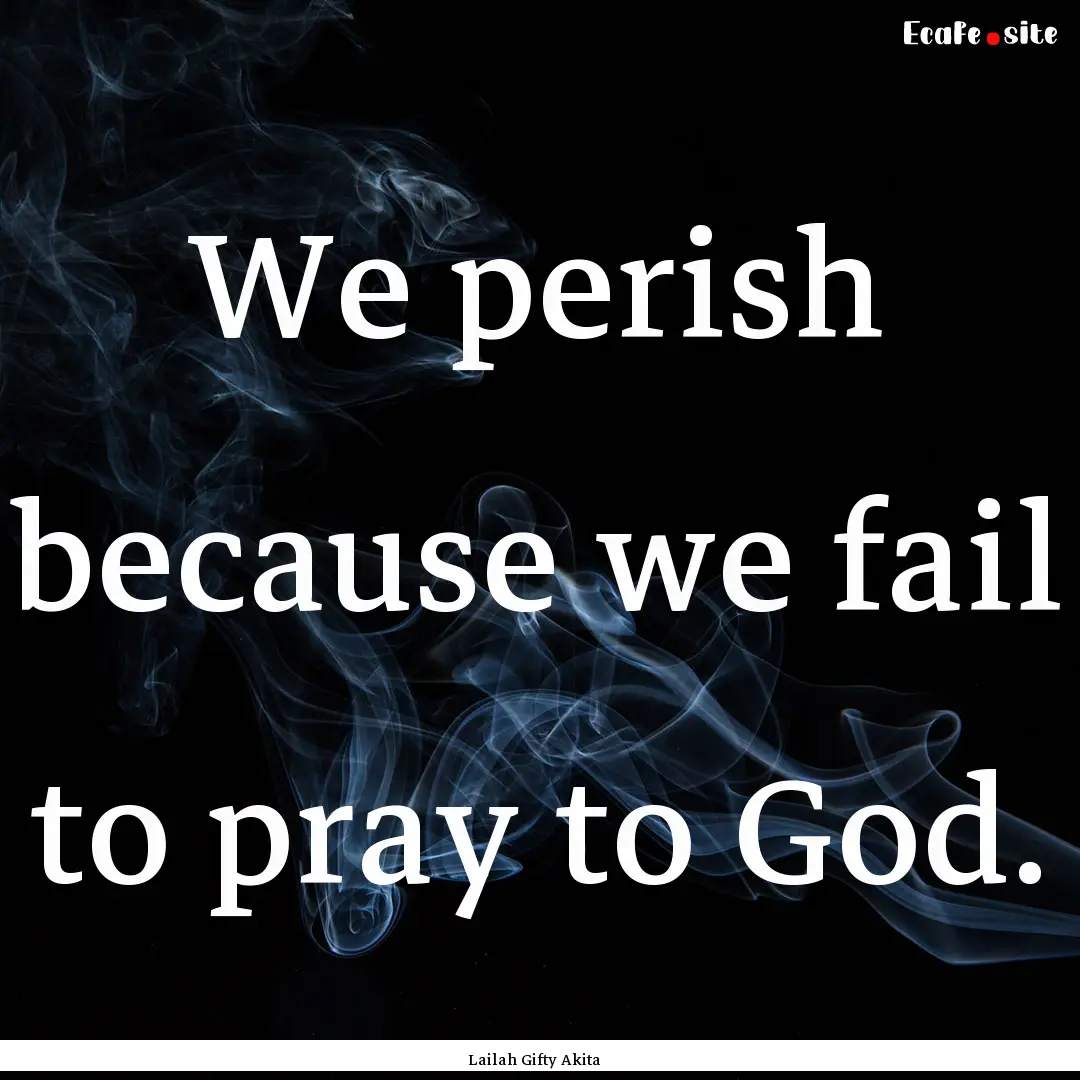 We perish because we fail to pray to God..... : Quote by Lailah Gifty Akita