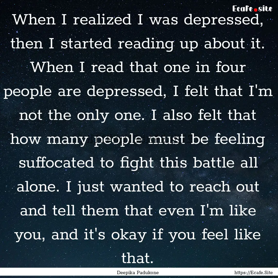 When I realized I was depressed, then I started.... : Quote by Deepika Padukone