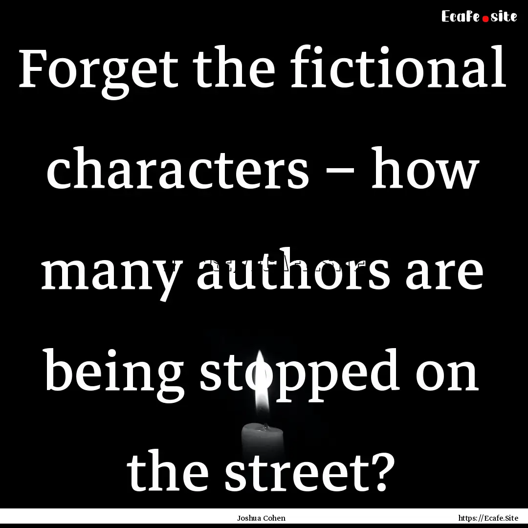 Forget the fictional characters – how many.... : Quote by Joshua Cohen