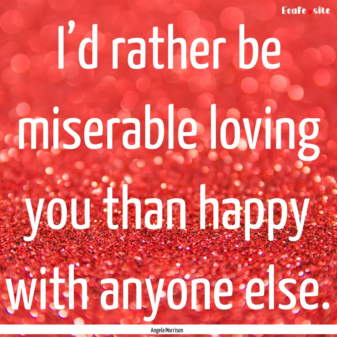 I’d rather be miserable loving you than.... : Quote by Angela Morrison