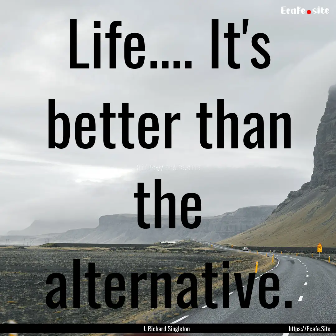 Life.... It's better than the alternative..... : Quote by J. Richard Singleton