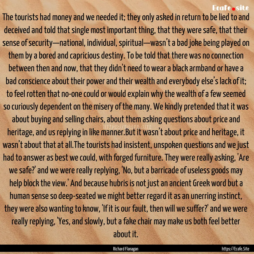 The tourists had money and we needed it;.... : Quote by Richard Flanagan