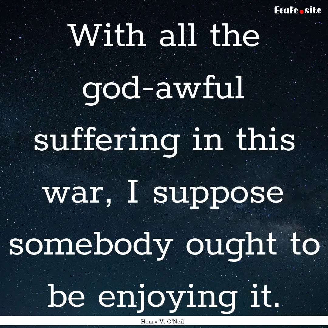 With all the god-awful suffering in this.... : Quote by Henry V. O'Neil