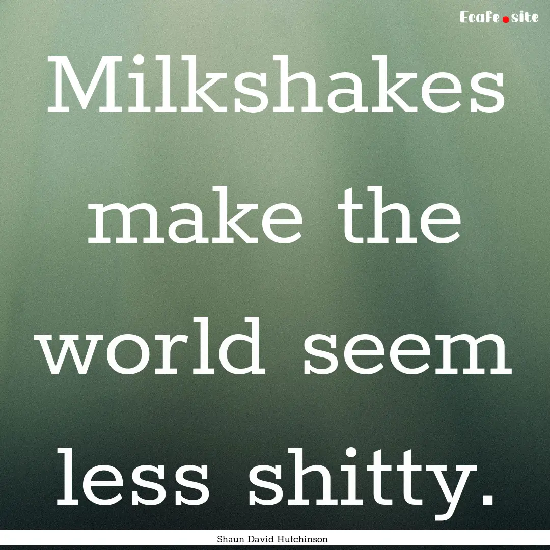 Milkshakes make the world seem less shitty..... : Quote by Shaun David Hutchinson