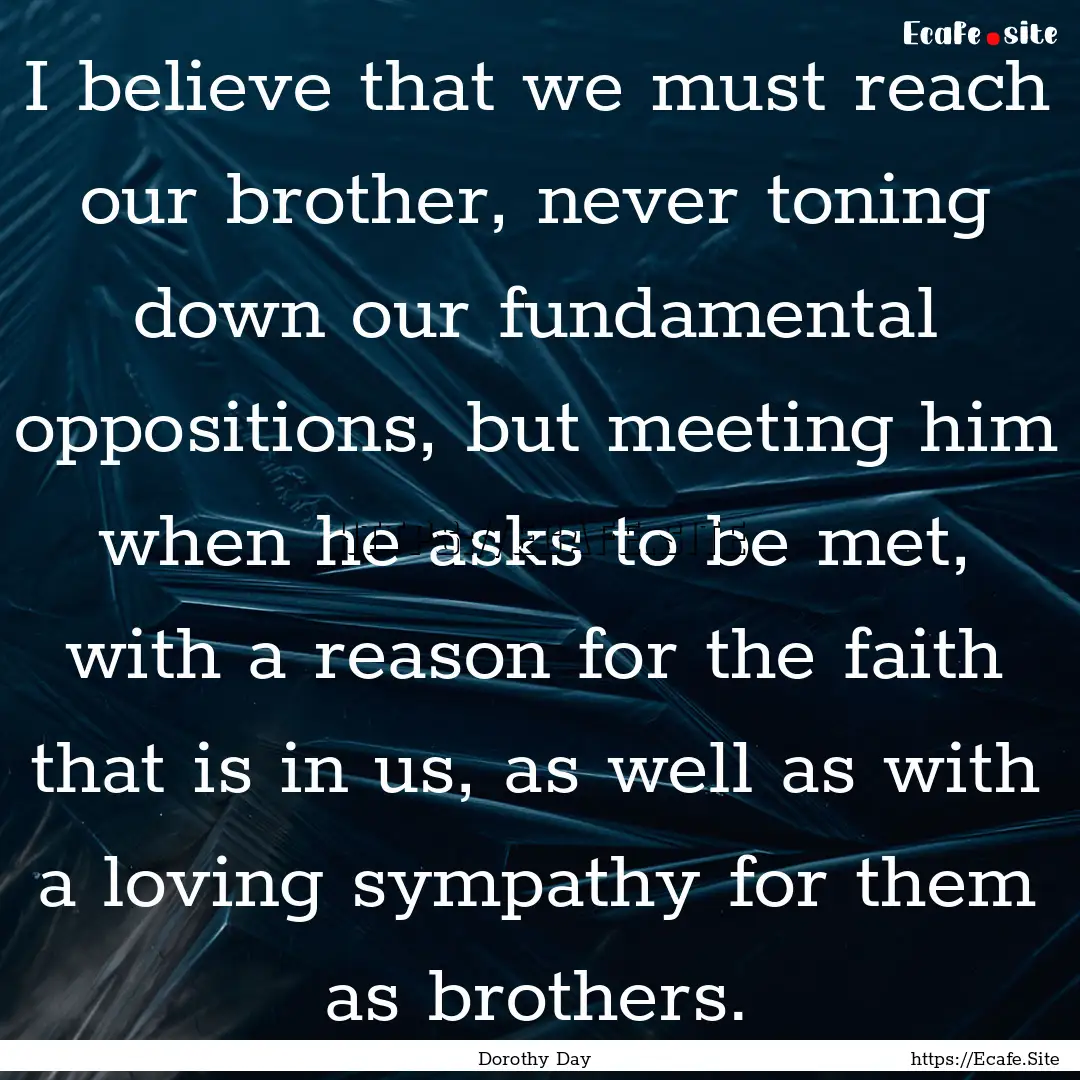 I believe that we must reach our brother,.... : Quote by Dorothy Day