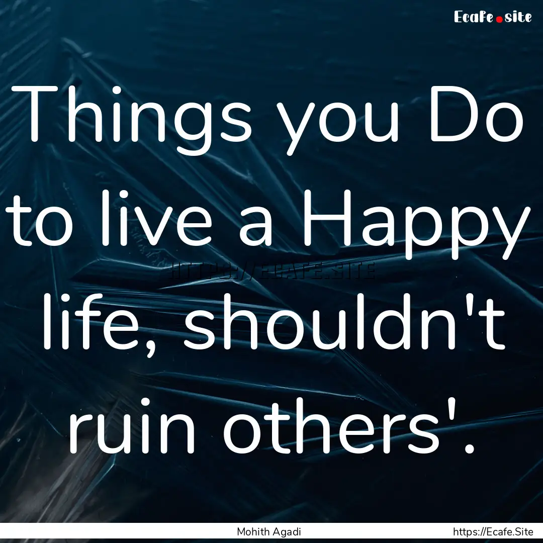 Things you Do to live a Happy life, shouldn't.... : Quote by Mohith Agadi