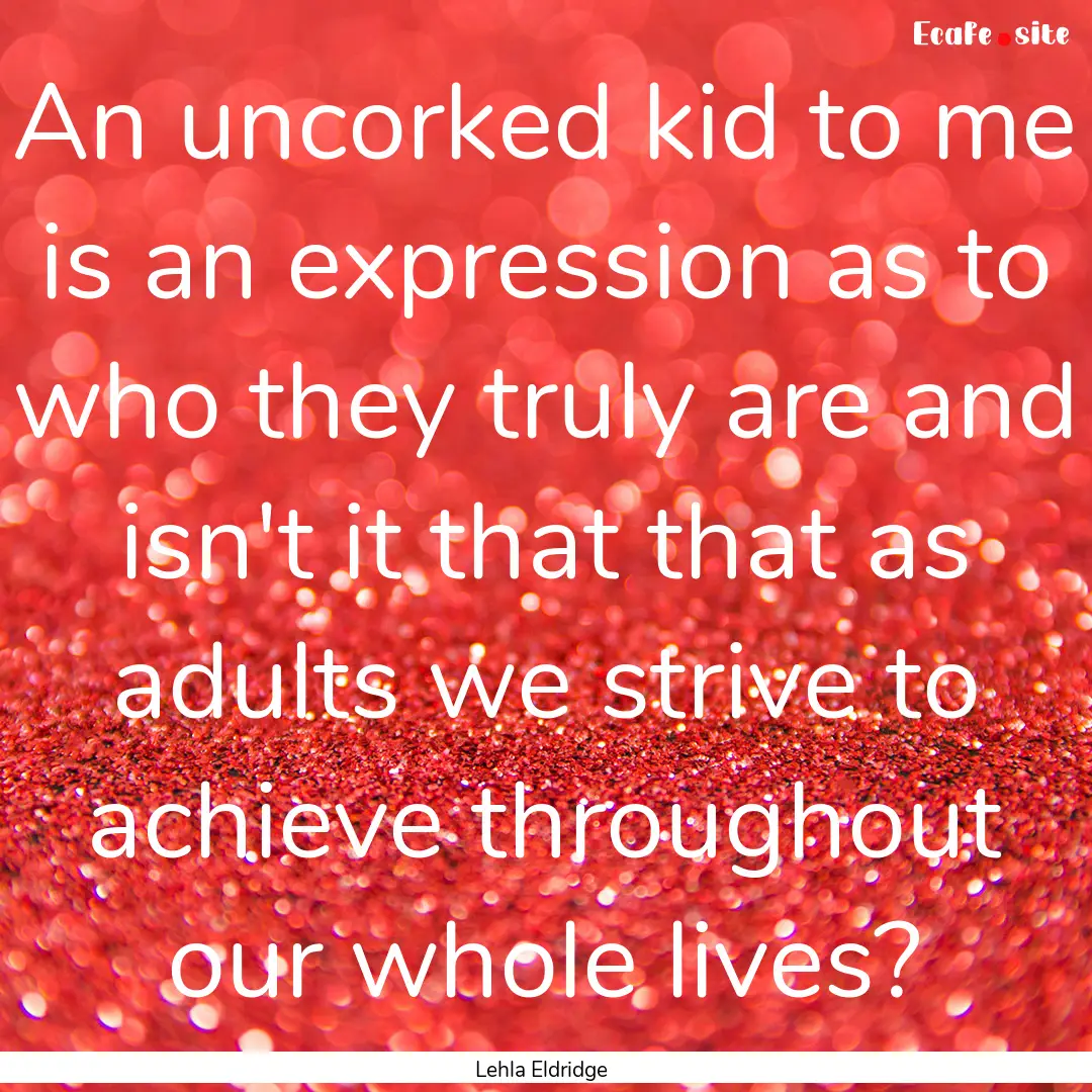 An uncorked kid to me is an expression as.... : Quote by Lehla Eldridge