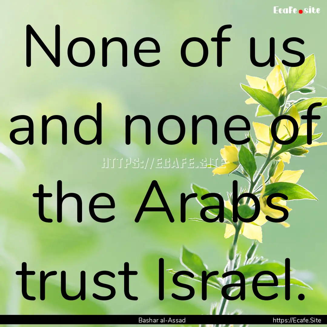 None of us and none of the Arabs trust Israel..... : Quote by Bashar al-Assad