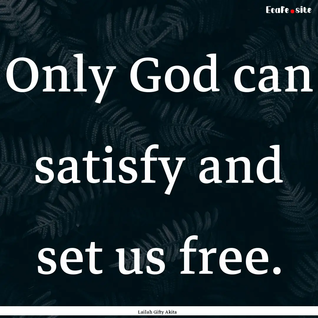 Only God can satisfy and set us free. : Quote by Lailah Gifty Akita