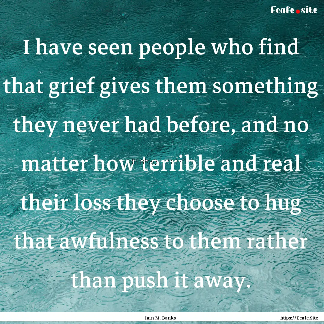 I have seen people who find that grief gives.... : Quote by Iain M. Banks