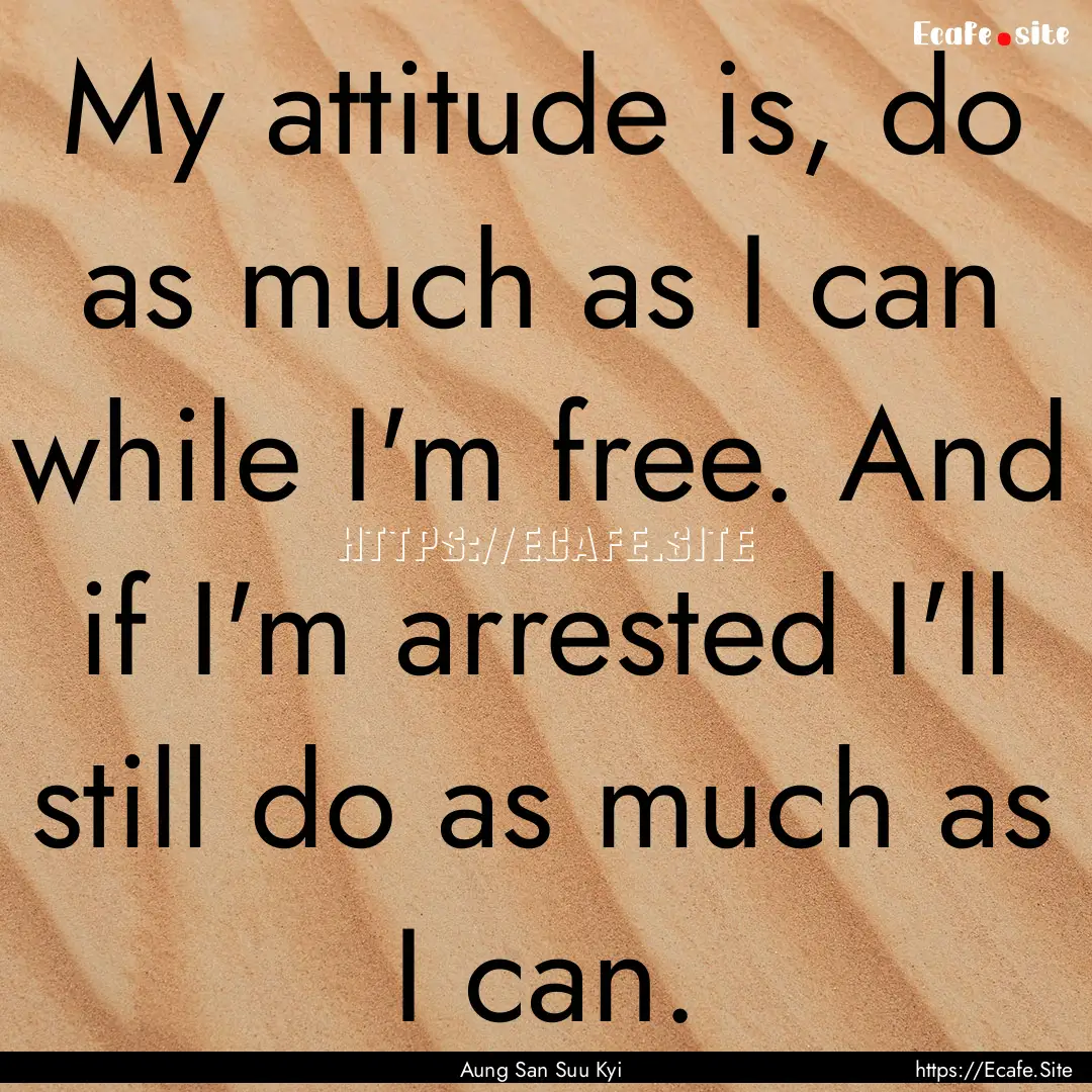 My attitude is, do as much as I can while.... : Quote by Aung San Suu Kyi