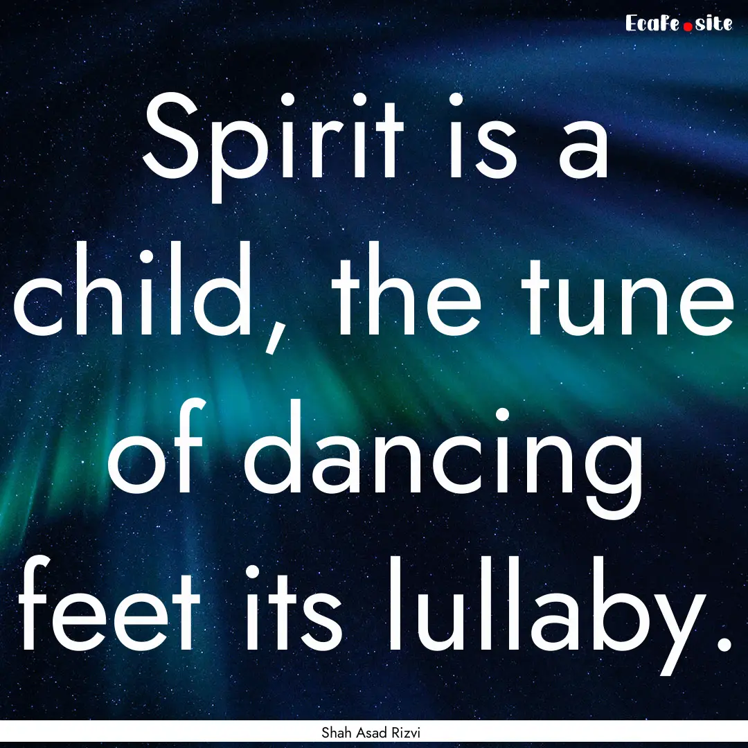 Spirit is a child, the tune of dancing feet.... : Quote by Shah Asad Rizvi