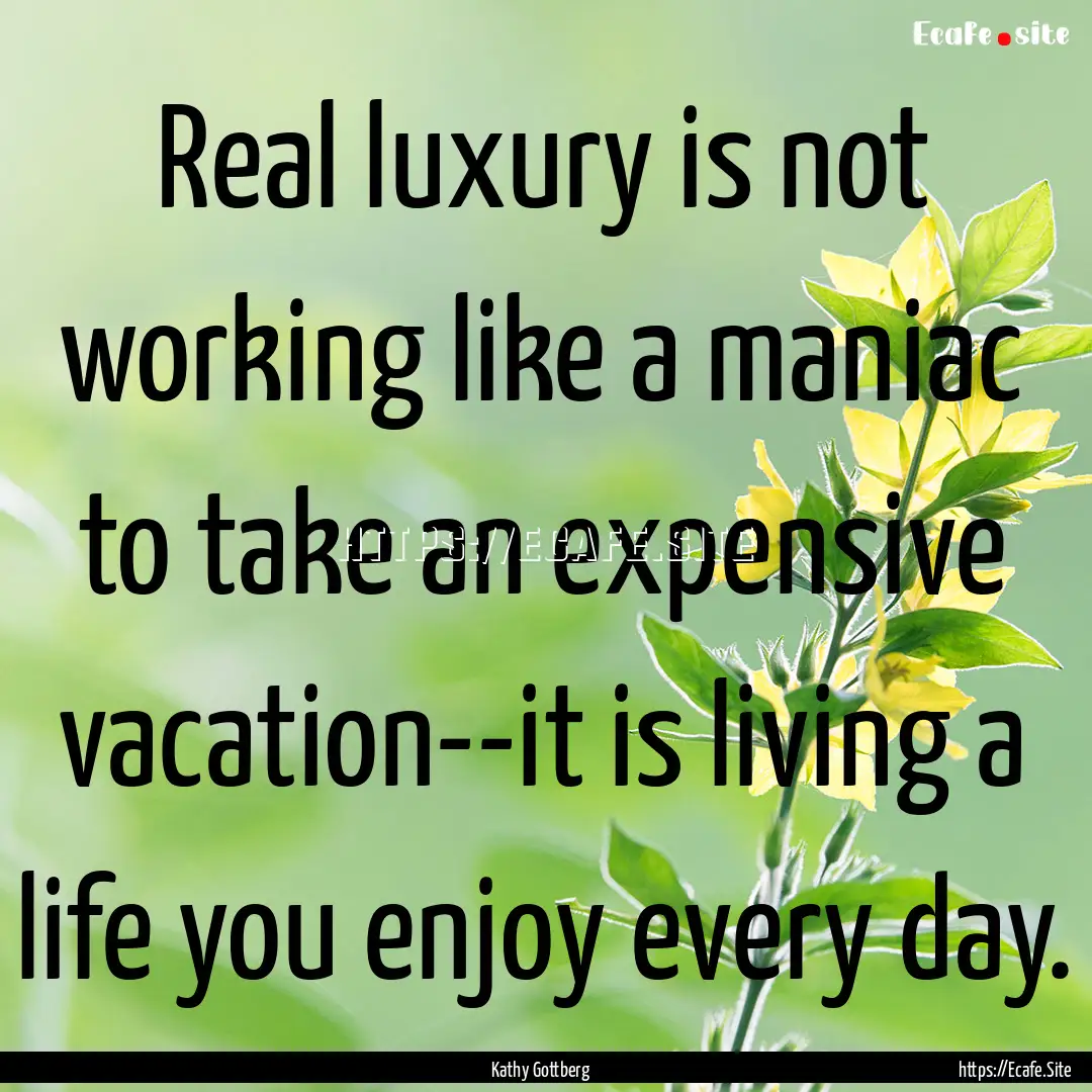 Real luxury is not working like a maniac.... : Quote by Kathy Gottberg