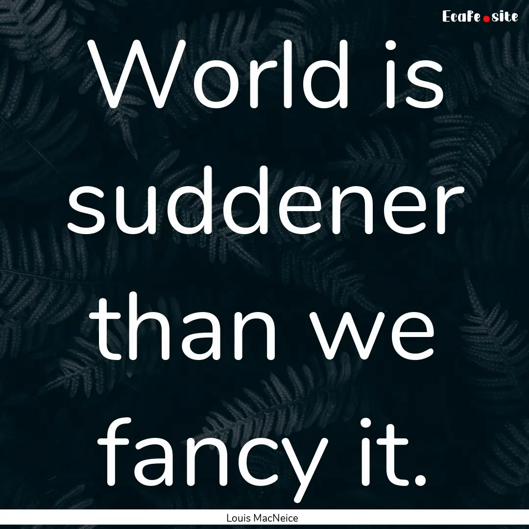 World is suddener than we fancy it. : Quote by Louis MacNeice