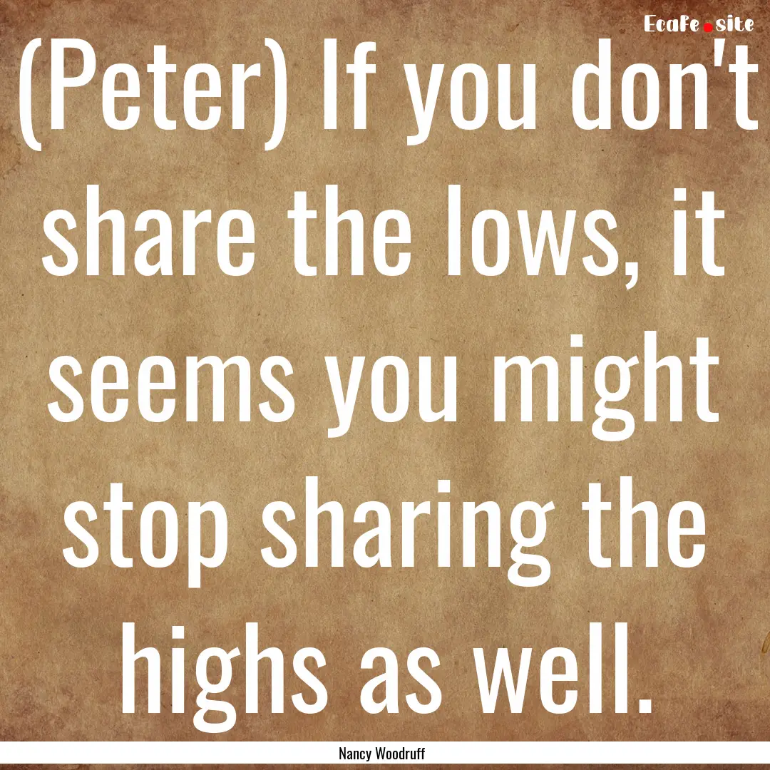 (Peter) If you don't share the lows, it seems.... : Quote by Nancy Woodruff