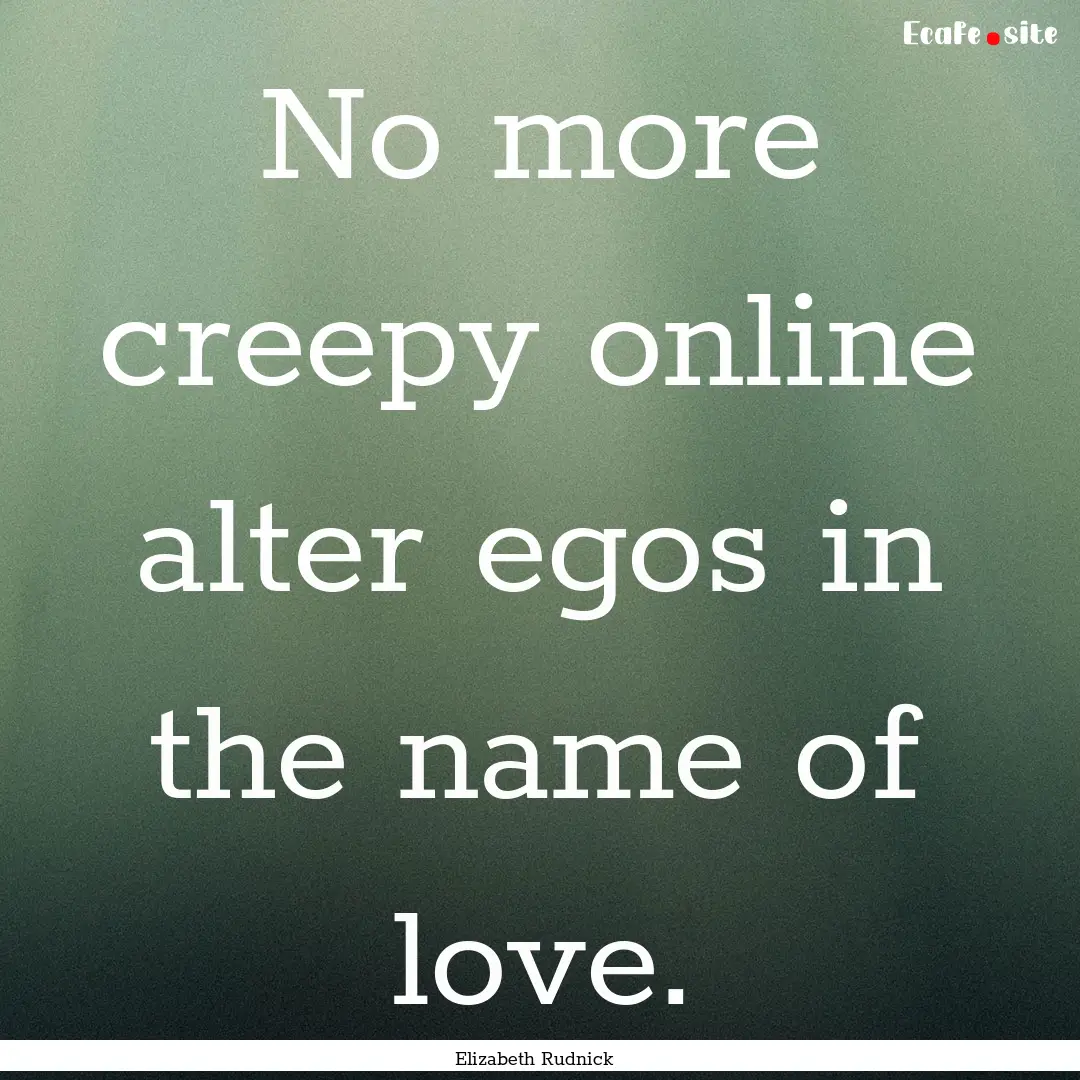 No more creepy online alter egos in the name.... : Quote by Elizabeth Rudnick