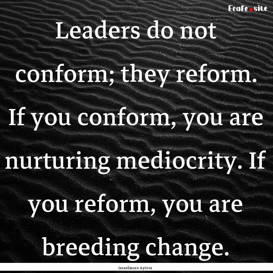 Leaders do not conform; they reform. If you.... : Quote by Israelmore Ayivor