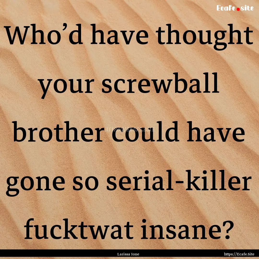 Who’d have thought your screwball brother.... : Quote by Larissa Ione