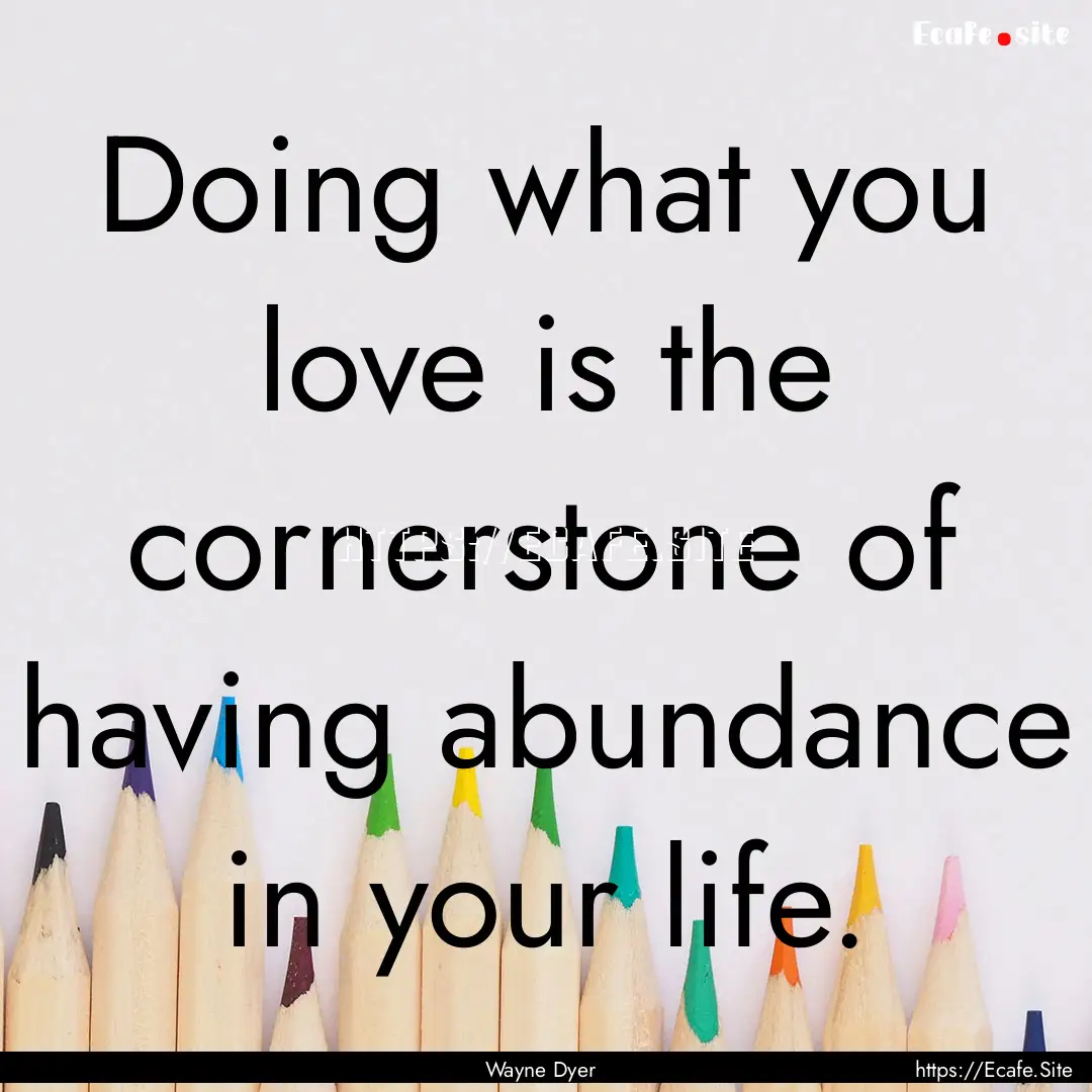 Doing what you love is the cornerstone of.... : Quote by Wayne Dyer