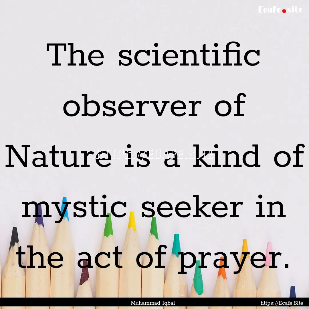 The scientific observer of Nature is a kind.... : Quote by Muhammad Iqbal