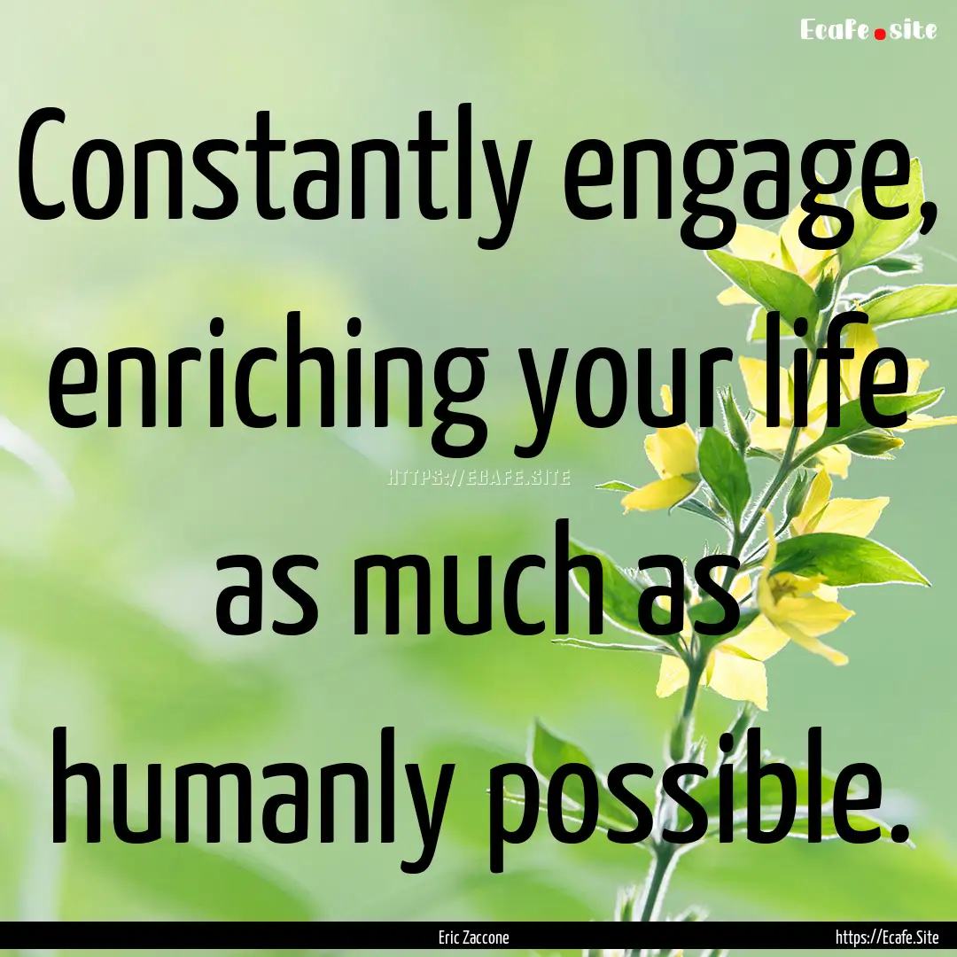 Constantly engage, enriching your life as.... : Quote by Eric Zaccone