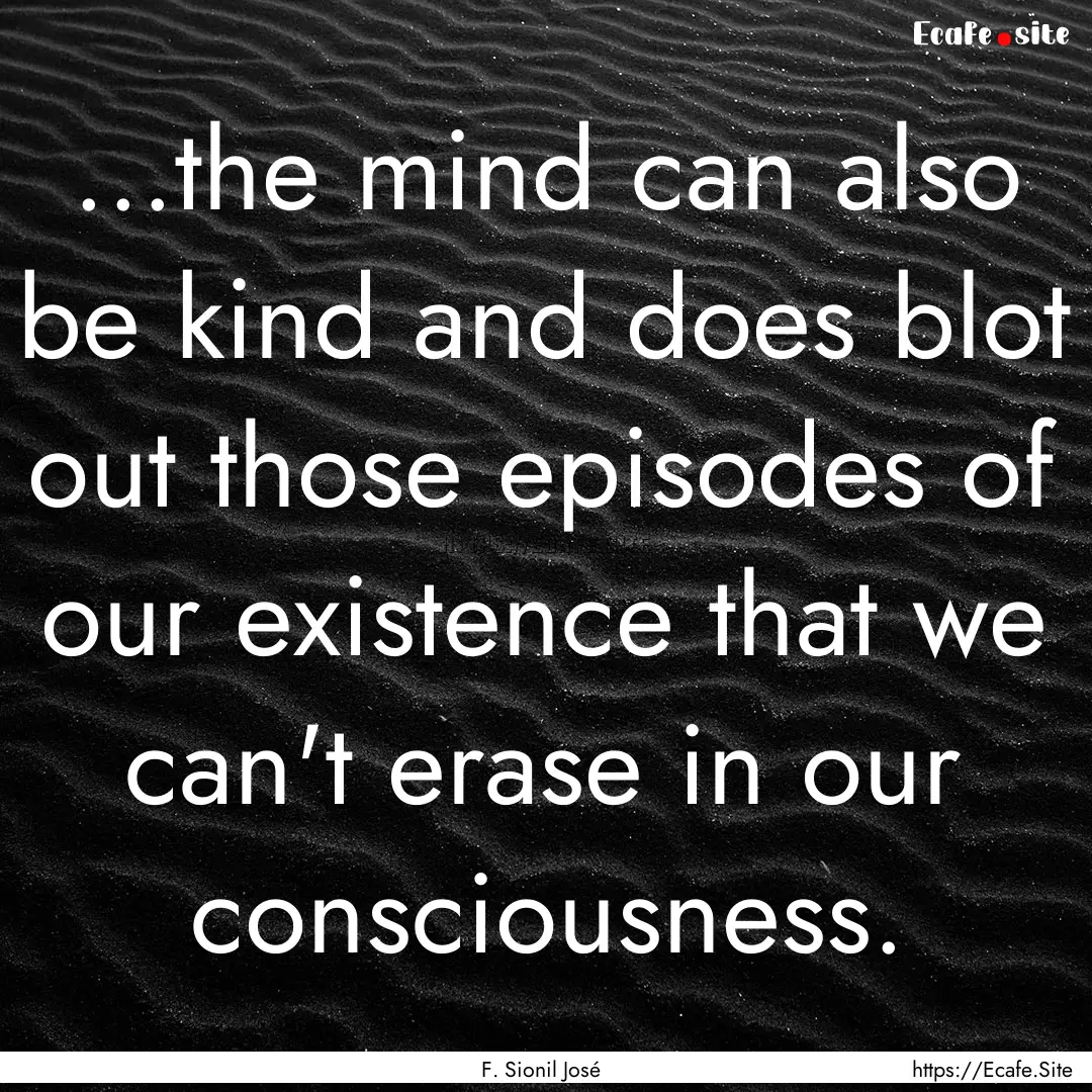 ...the mind can also be kind and does blot.... : Quote by F. Sionil José