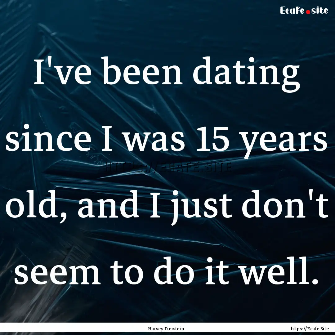 I've been dating since I was 15 years old,.... : Quote by Harvey Fierstein