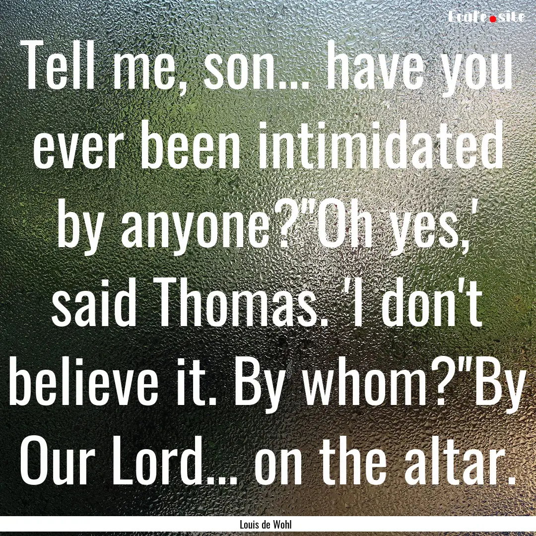 Tell me, son... have you ever been intimidated.... : Quote by Louis de Wohl