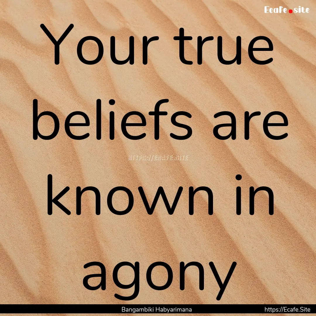 Your true beliefs are known in agony : Quote by Bangambiki Habyarimana