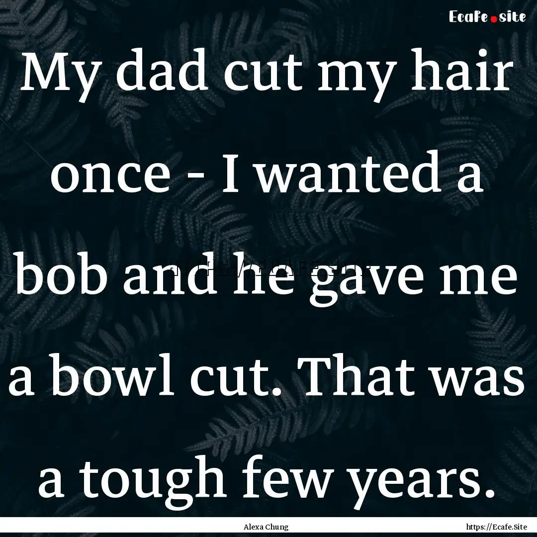 My dad cut my hair once - I wanted a bob.... : Quote by Alexa Chung