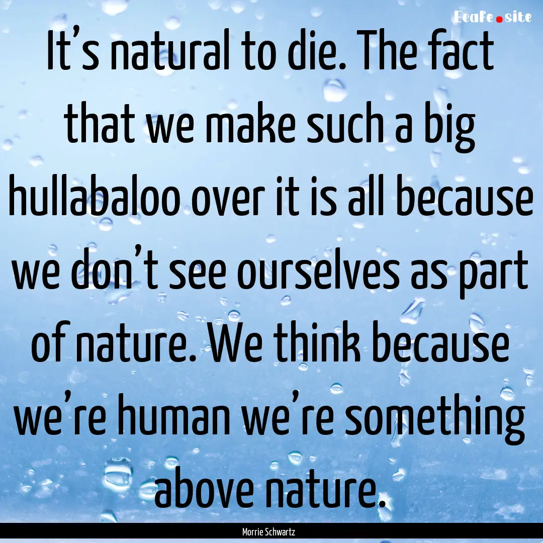 It’s natural to die. The fact that we make.... : Quote by Morrie Schwartz