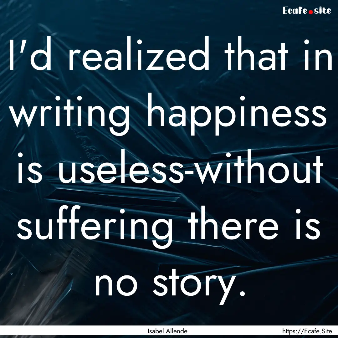 I'd realized that in writing happiness is.... : Quote by Isabel Allende