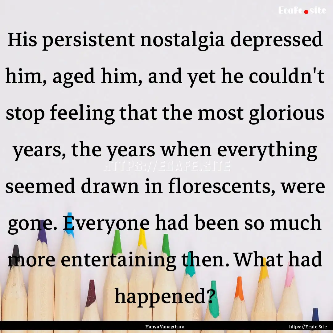 His persistent nostalgia depressed him, aged.... : Quote by Hanya Yanagihara