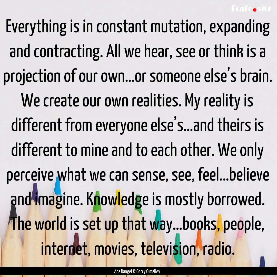 Everything is in constant mutation, expanding.... : Quote by Ana Rangel & Gerry O'malley