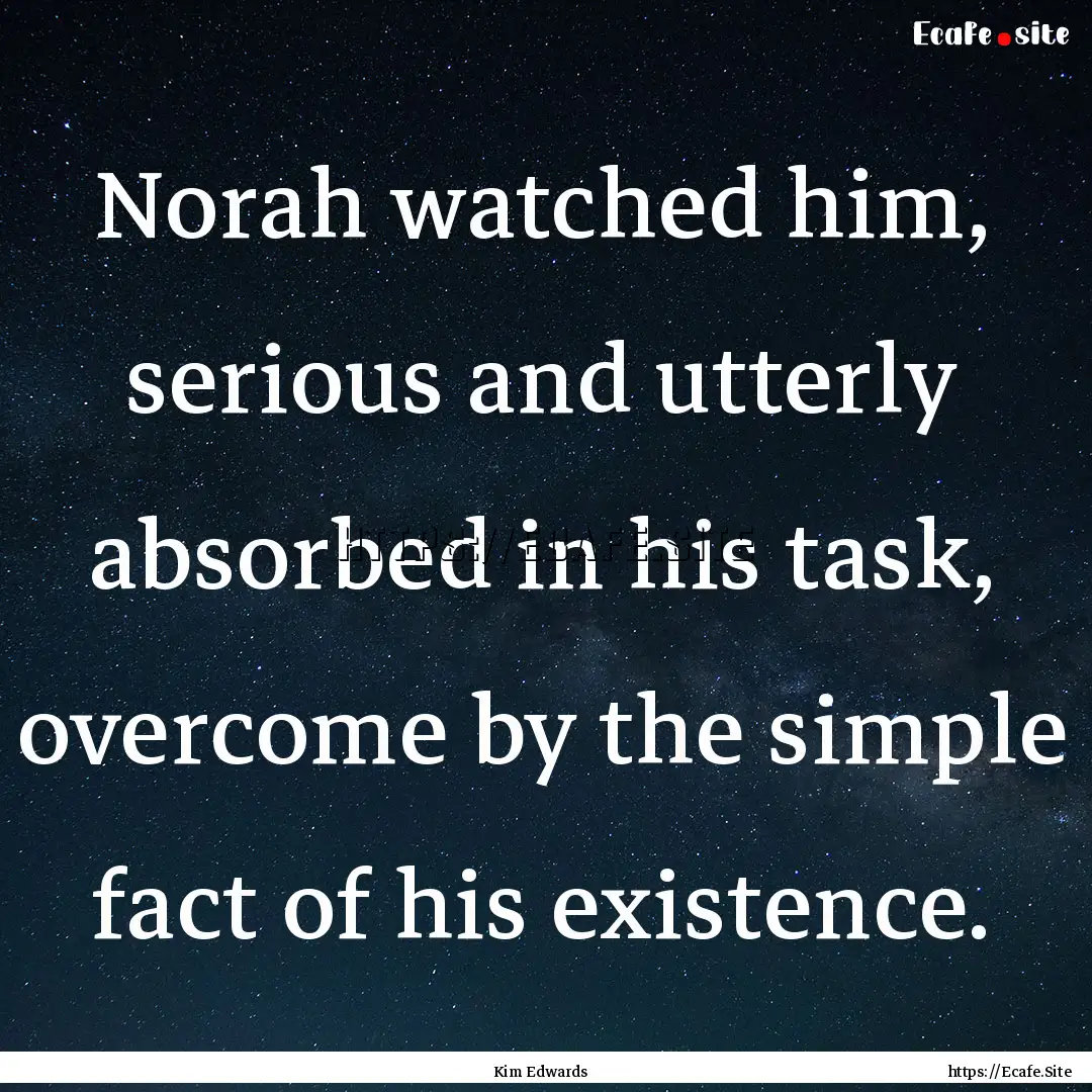 Norah watched him, serious and utterly absorbed.... : Quote by Kim Edwards