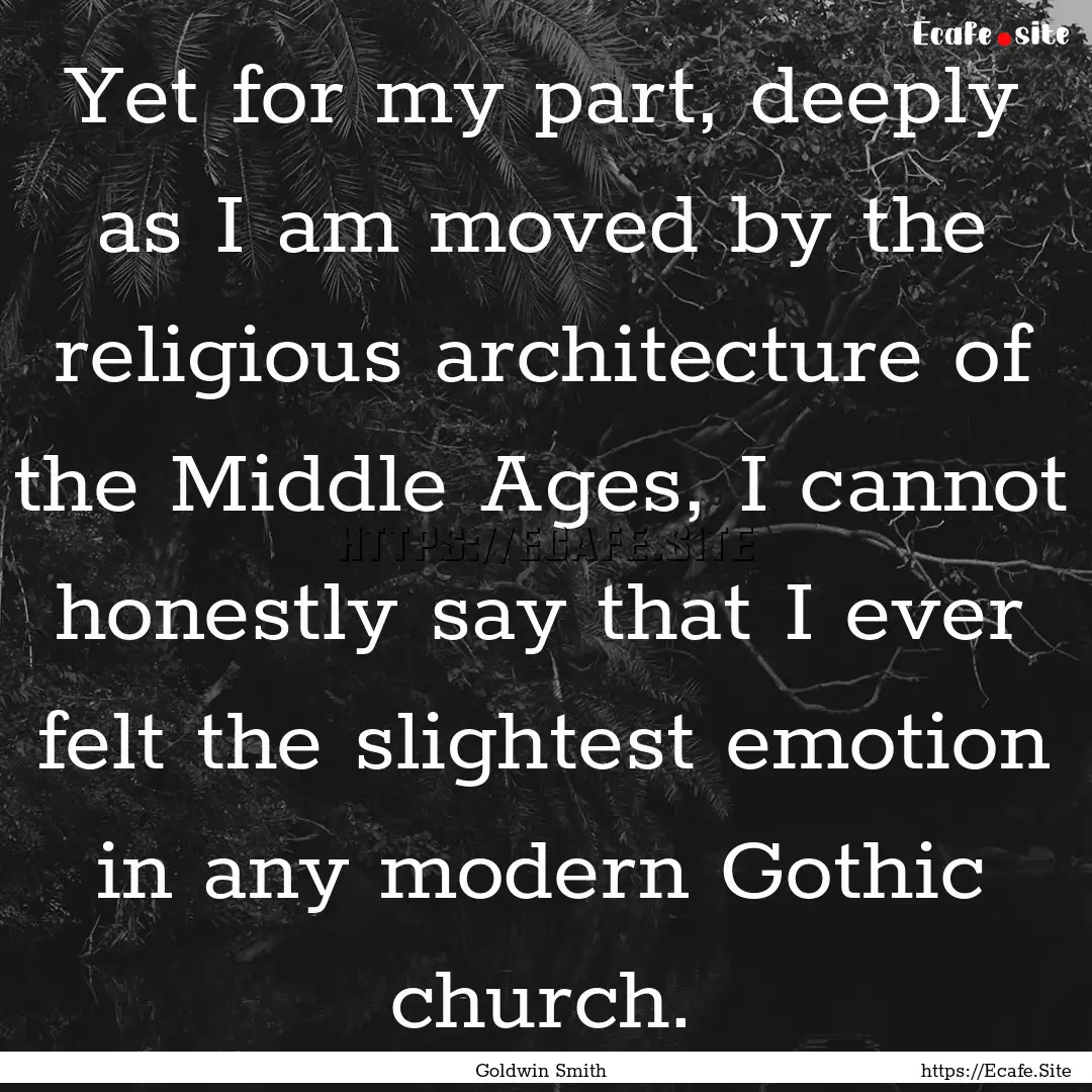 Yet for my part, deeply as I am moved by.... : Quote by Goldwin Smith