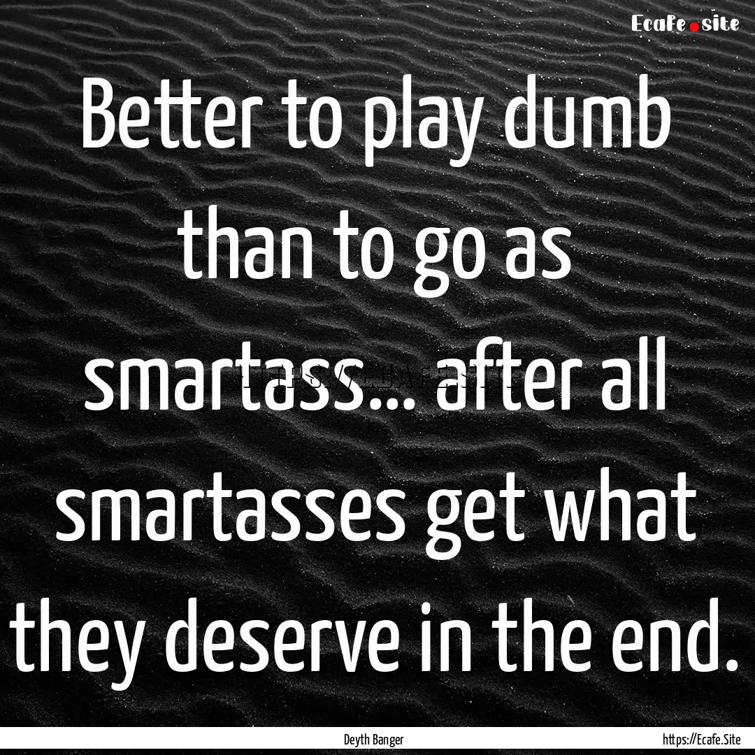 Better to play dumb than to go as smartass….... : Quote by Deyth Banger