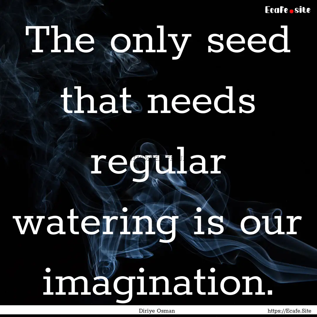 The only seed that needs regular watering.... : Quote by Diriye Osman