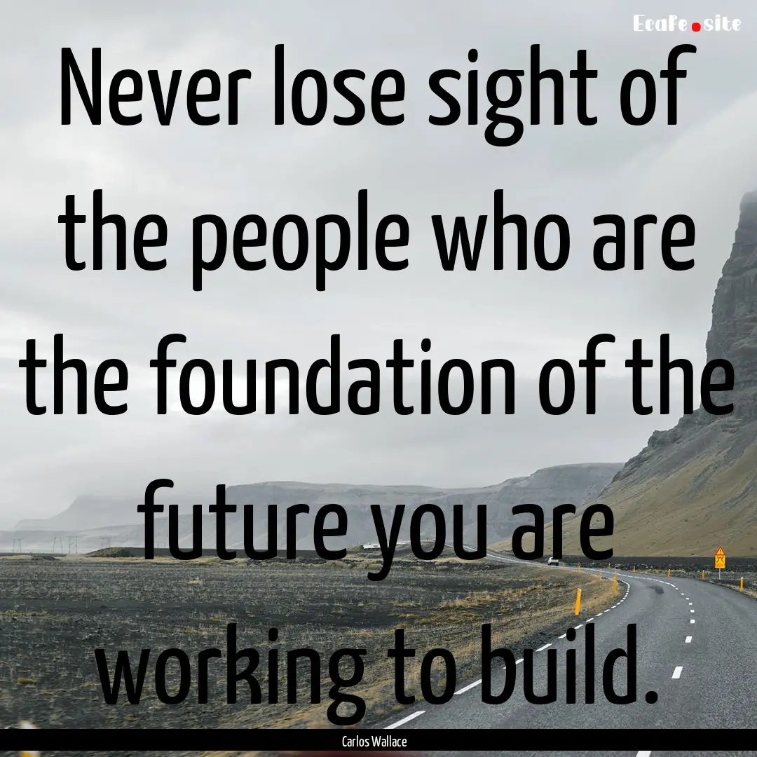 Never lose sight of the people who are the.... : Quote by Carlos Wallace