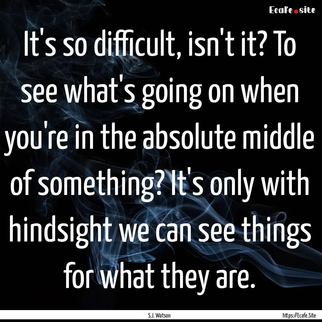 It's so difficult, isn't it? To see what's.... : Quote by S.J. Watson