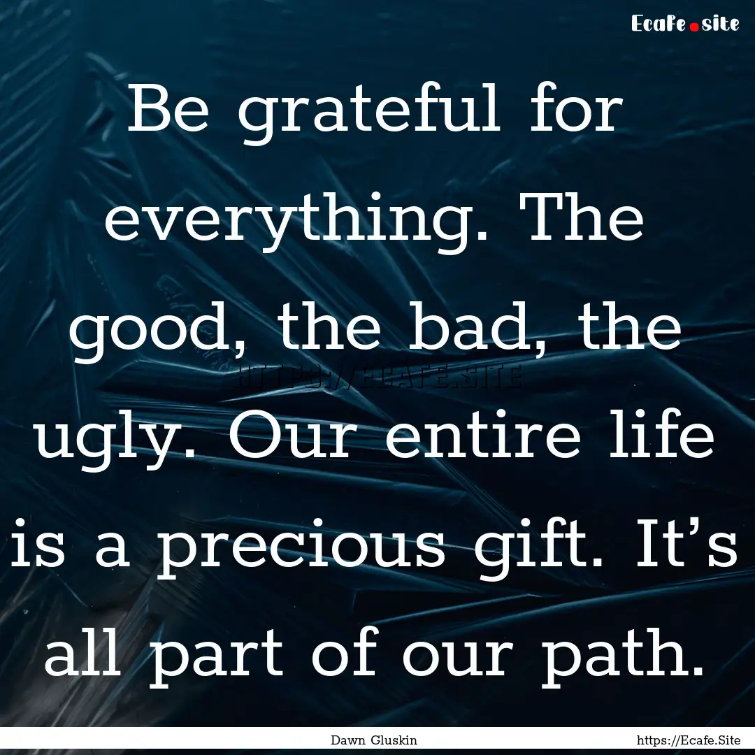 Be grateful for everything. The good, the.... : Quote by Dawn Gluskin