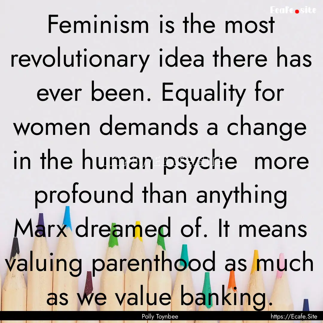 Feminism is the most revolutionary idea there.... : Quote by Polly Toynbee