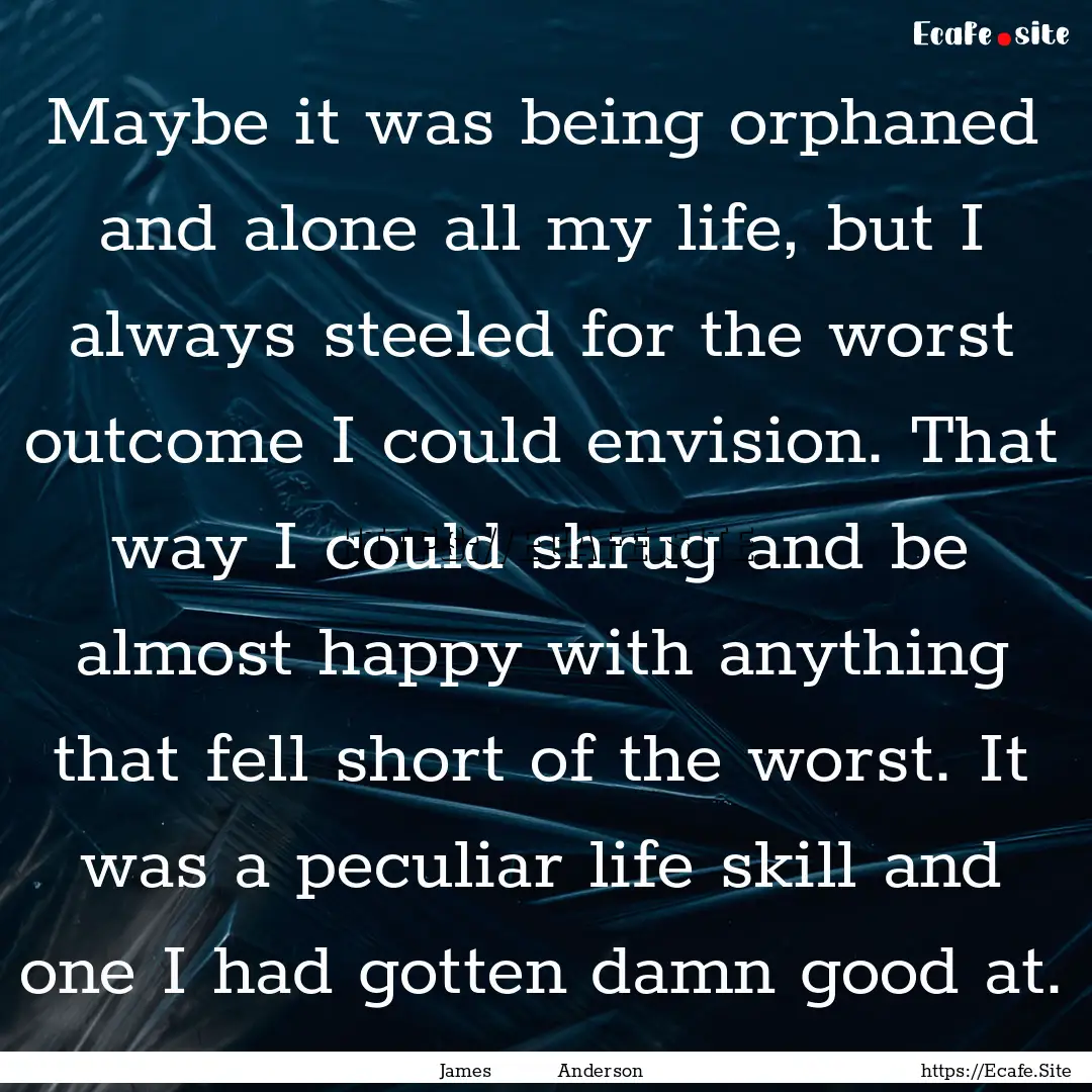 Maybe it was being orphaned and alone all.... : Quote by James Anderson