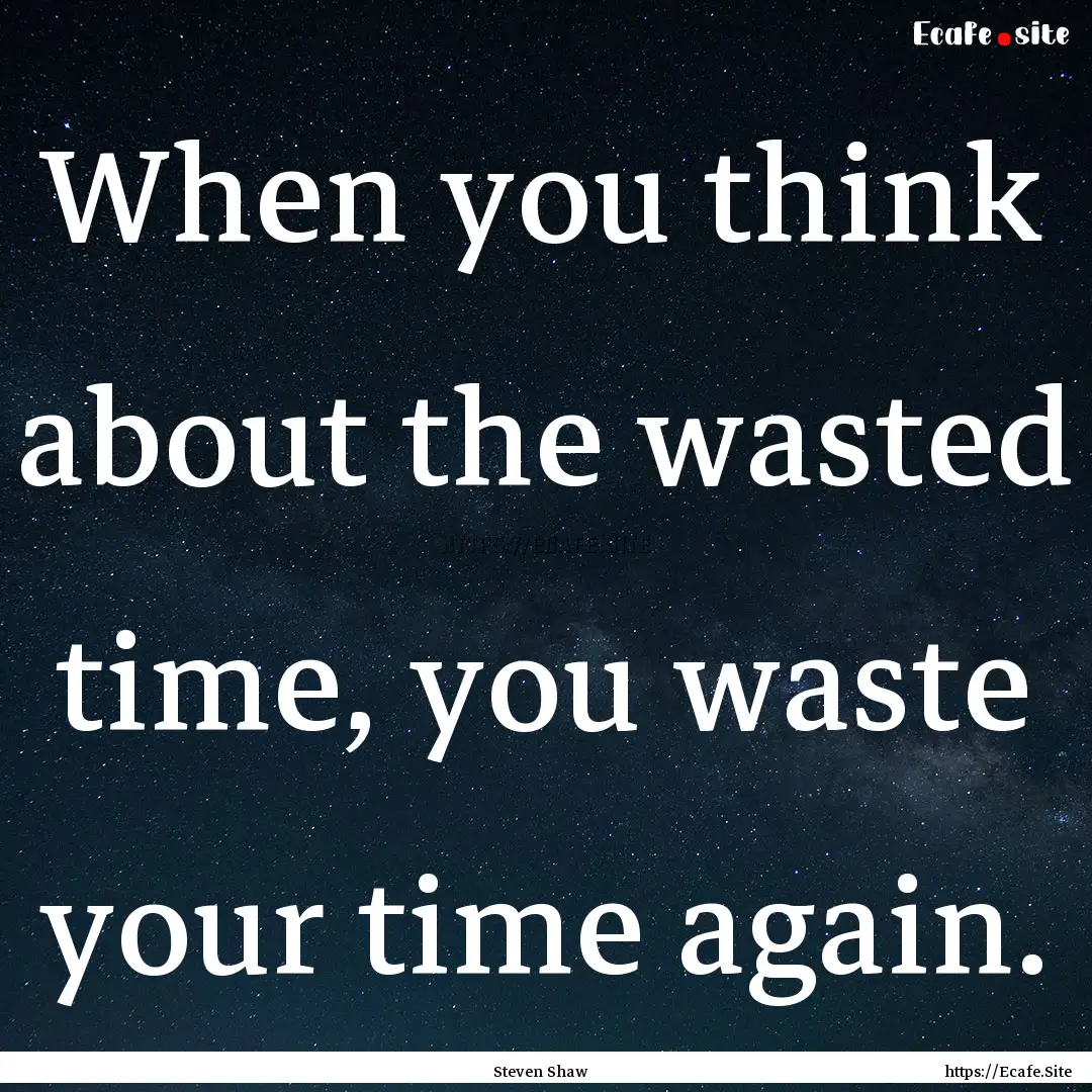 When you think about the wasted time, you.... : Quote by Steven Shaw