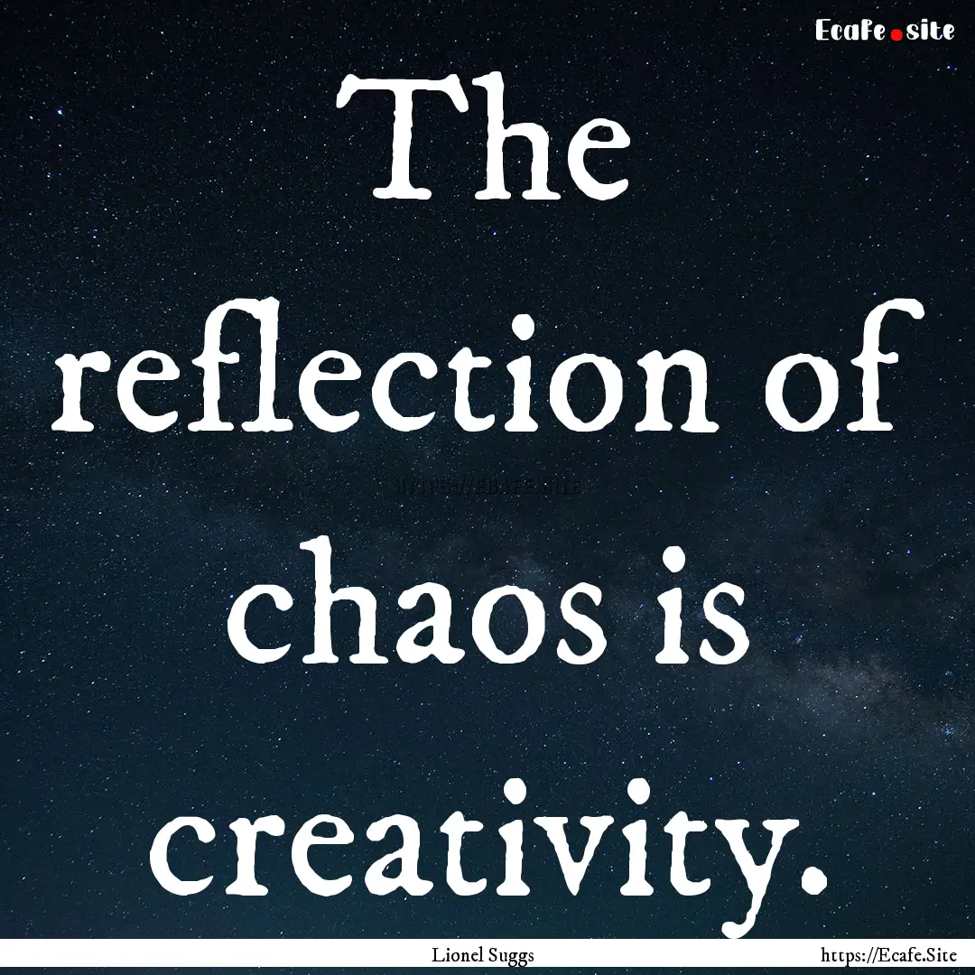 The reflection of chaos is creativity. : Quote by Lionel Suggs