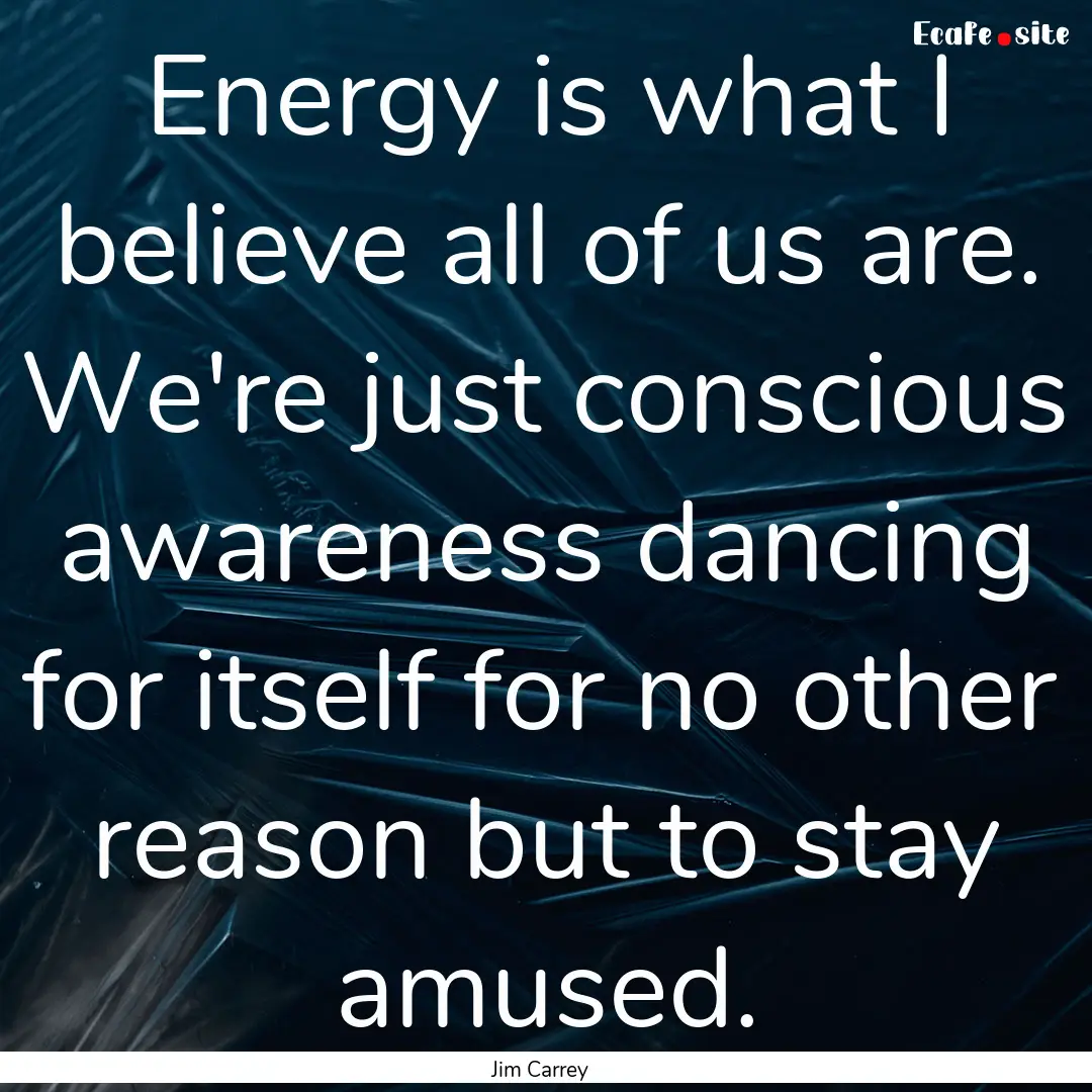 Energy is what I believe all of us are. We're.... : Quote by Jim Carrey