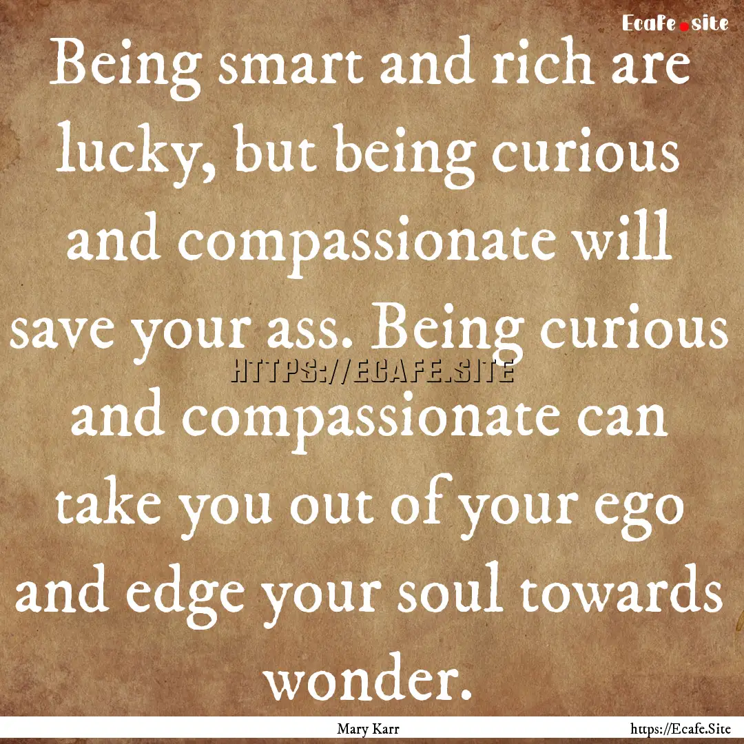 Being smart and rich are lucky, but being.... : Quote by Mary Karr