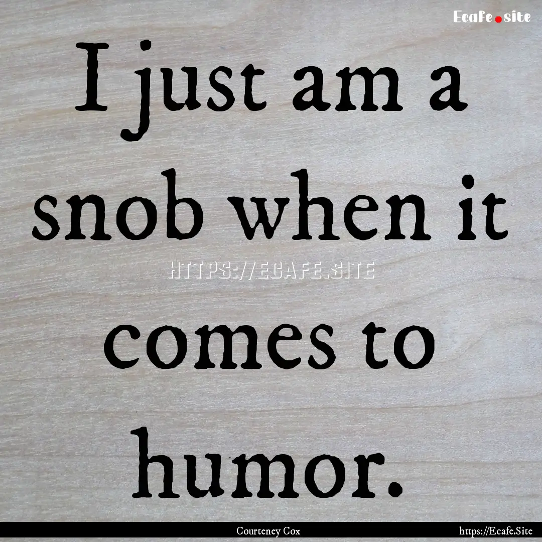 I just am a snob when it comes to humor. : Quote by Courteney Cox